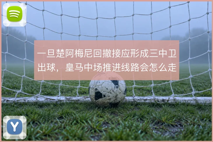 一旦楚阿梅尼回撤接应形成三中卫出球，皇马中场推进线路会怎么走