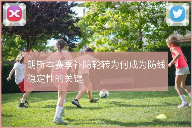 朗斯本赛季补防轮转为何成为防线稳定性的关键