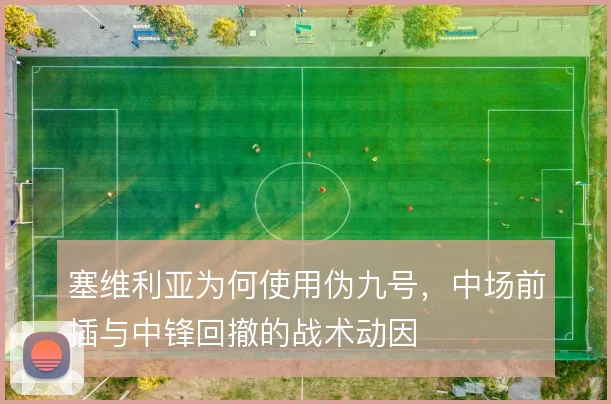 塞维利亚为何使用伪九号,中场前插与中锋回撤的战术动因