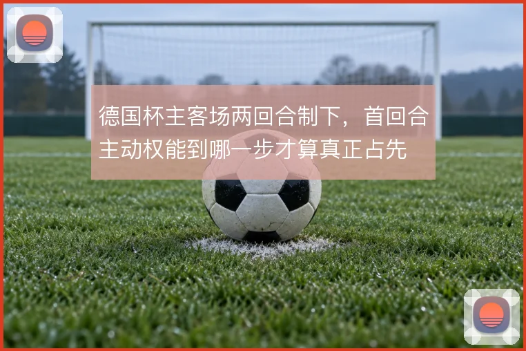 德国杯主客场两回合制下,首回合主动权能到哪一步才算真正占先