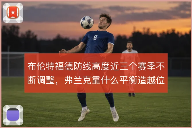 布伦特福德防线高度近三个赛季不断调整,弗兰克靠什么平衡造越位与回追