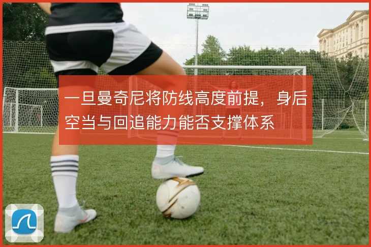 一旦曼奇尼将防线高度前提,身后空当与回追能力能否支撑体系