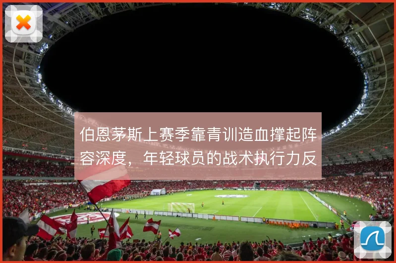 伯恩茅斯上赛季靠青训造血撑起阵容深度,年轻球员的战术执行力反哺一线队