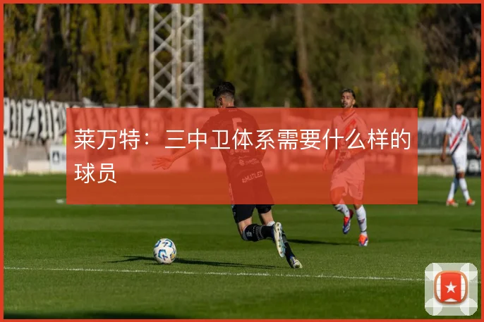 莱万特：三中卫体系需要什么样的球员
