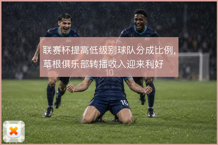 联赛杯提高低级别球队分成比例,草根俱乐部转播收入迎来利好