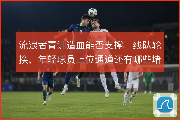 流浪者青训造血能否支撑一线队轮换，年轻球员上位通道还有哪些堵点
