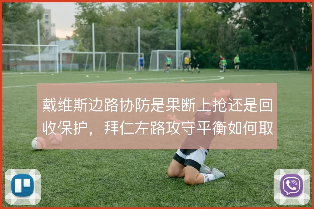 戴维斯边路协防是果断上抢还是回收保护,拜仁左路攻守平衡如何取舍