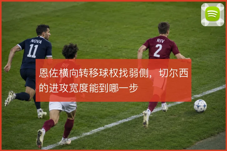 恩佐横向转移球权找弱侧，切尔西的进攻宽度能到哪一步