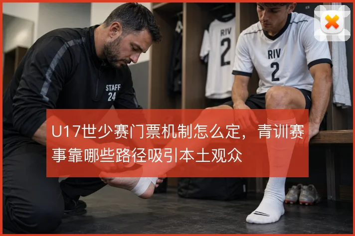 U17世少赛门票机制怎么定,青训赛事靠哪些路径吸引本土观众