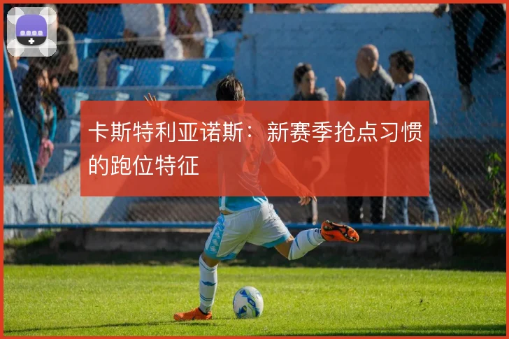 卡斯特利亚诺斯：新赛季抢点习惯的跑位特征