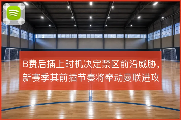 B费后插上时机决定禁区前沿威胁，新赛季其前插节奏将牵动曼联进攻效率