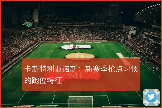 卡斯特利亚诺斯：新赛季抢点习惯的跑位特征