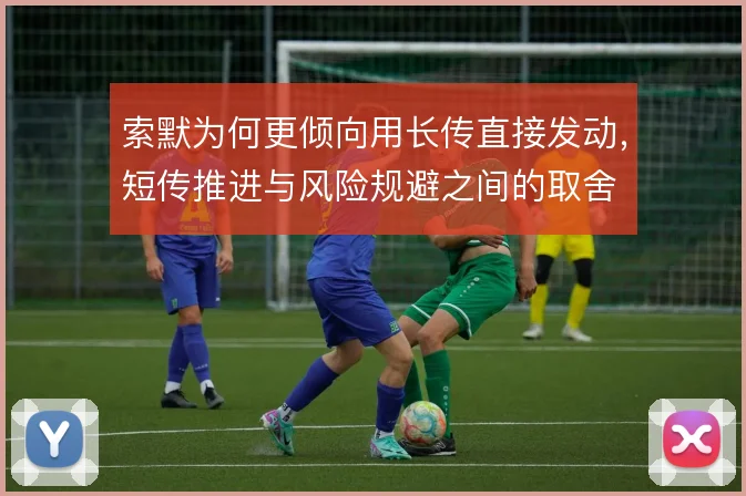索默为何更倾向用长传直接发动，短传推进与风险规避之间的取舍
