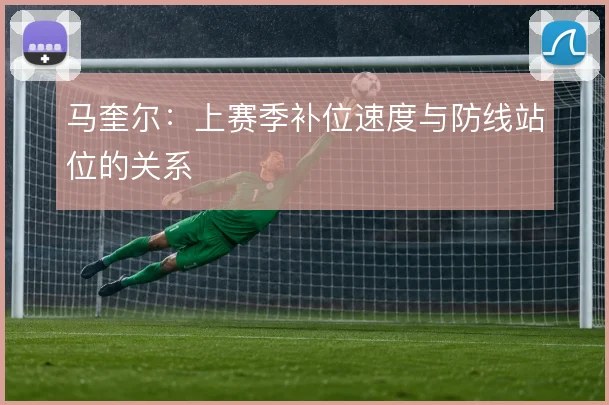 马奎尔：上赛季补位速度与防线站位的关系