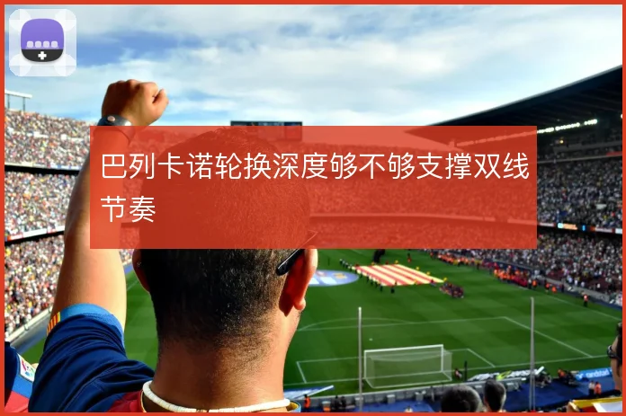 巴列卡诺轮换深度够不够支撑双线节奏