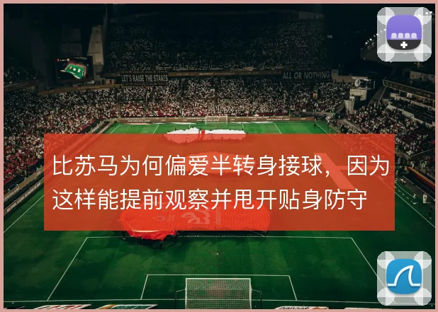 比苏马为何偏爱半转身接球，因为这样能提前观察并甩开贴身防守