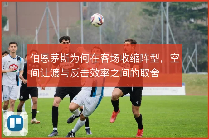 伯恩茅斯为何在客场收缩阵型,空间让渡与反击效率之间的取舍