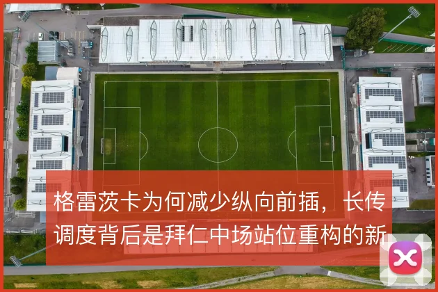 格雷茨卡为何减少纵向前插，长传调度背后是拜仁中场站位重构的新思路