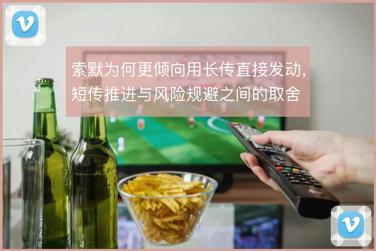索默为何更倾向用长传直接发动，短传推进与风险规避之间的取舍