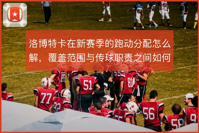 洛博特卡在新赛季的跑动分配怎么解，覆盖范围与传球职责之间如何平衡
