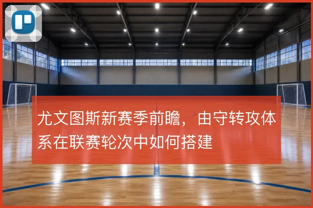 尤文图斯新赛季前瞻,由守转攻体系在联赛轮次中如何搭建