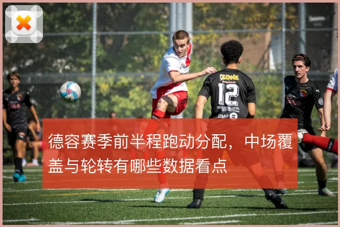 德容赛季前半程跑动分配,中场覆盖与轮转有哪些数据看点
