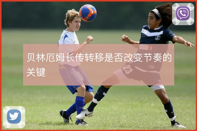 贝林厄姆长传转移是否改变节奏的关键