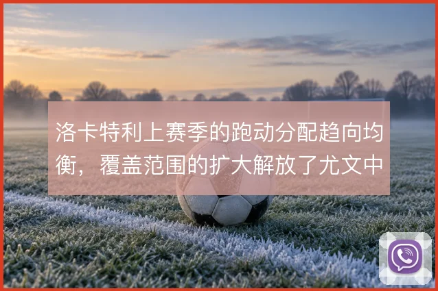 洛卡特利上赛季的跑动分配趋向均衡,覆盖范围的扩大解放了尤文中场