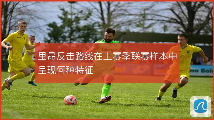 里昂反击路线在上赛季联赛样本中呈现何种特征
