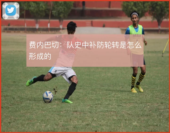费内巴切:队史中补防轮转是怎么形成的