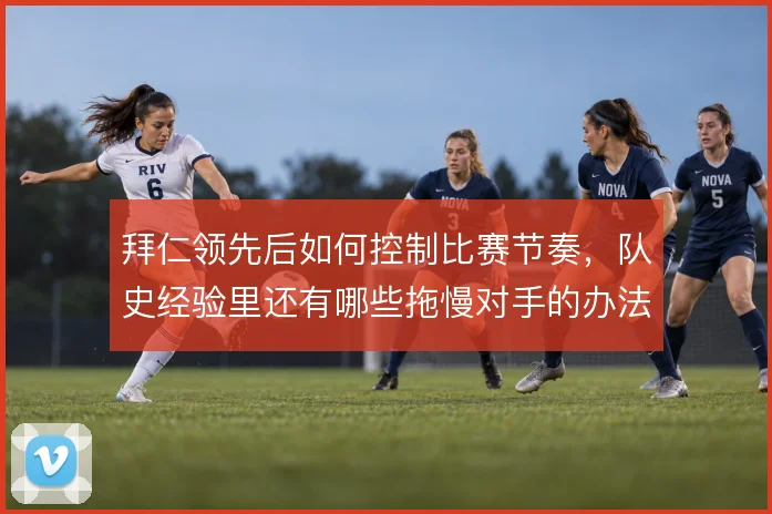 拜仁领先后如何控制比赛节奏，队史经验里还有哪些拖慢对手的办法