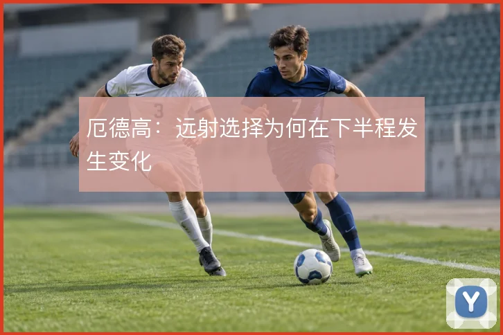 厄德高：远射选择为何在下半程发生变化