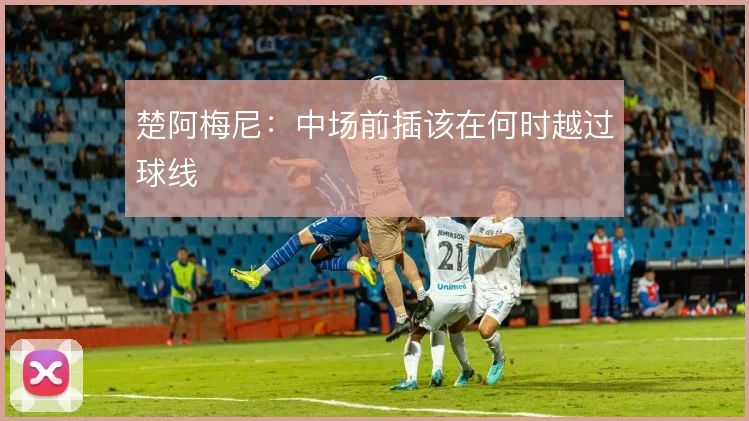 楚阿梅尼:中场前插该在何时越过球线