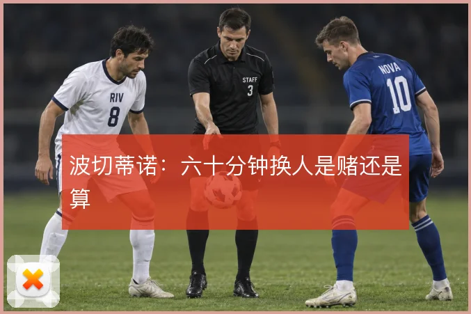波切蒂诺:六十分钟换人是赌还是算