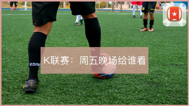 K联赛:周五晚场给谁看