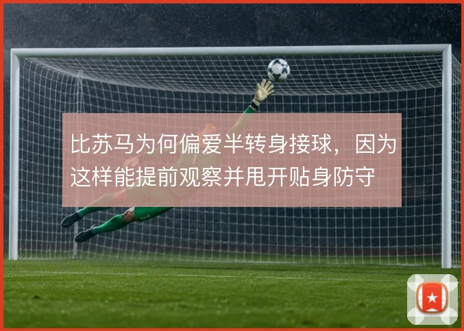 比苏马为何偏爱半转身接球,因为这样能提前观察并甩开贴身防守