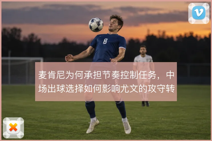 麦肯尼为何承担节奏控制任务，中场出球选择如何影响尤文的攻守转换
