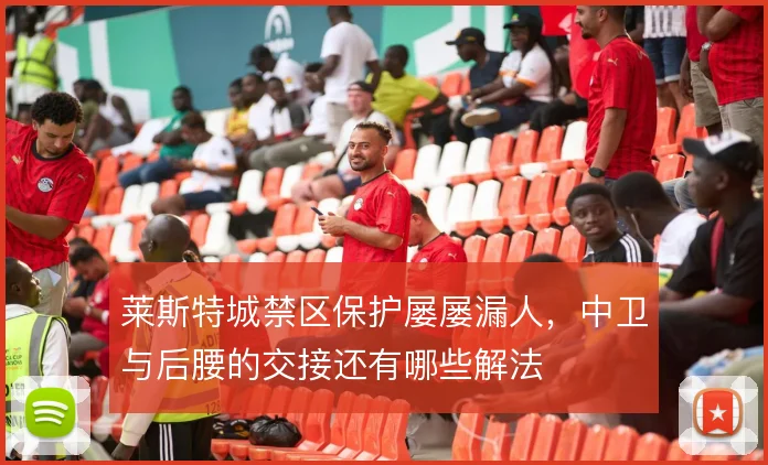 莱斯特城禁区保护屡屡漏人，中卫与后腰的交接还有哪些解法