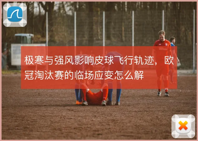 极寒与强风影响皮球飞行轨迹，欧冠淘汰赛的临场应变怎么解