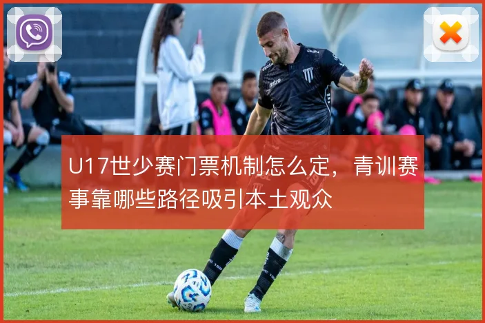U17世少赛门票机制怎么定,青训赛事靠哪些路径吸引本土观众