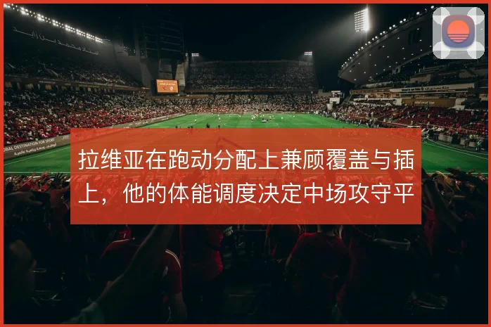 拉维亚在跑动分配上兼顾覆盖与插上，他的体能调度决定中场攻守平衡