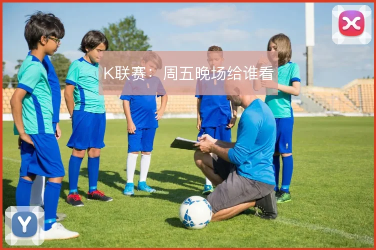 K联赛:周五晚场给谁看