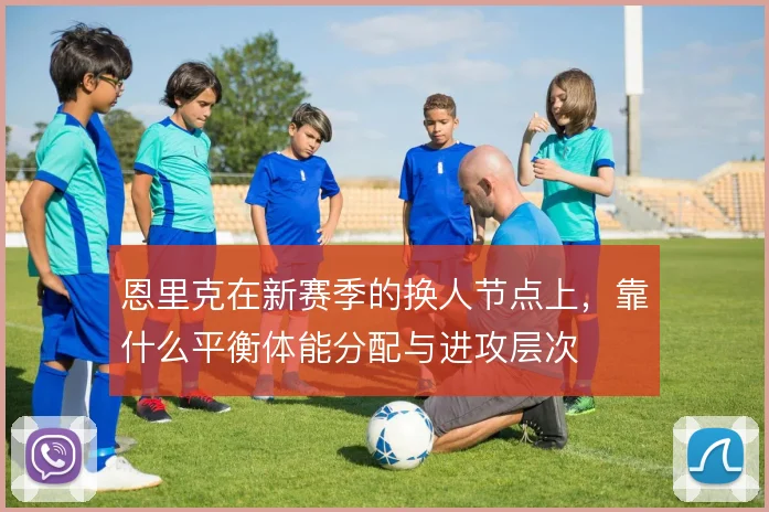恩里克在新赛季的换人节点上，靠什么平衡体能分配与进攻层次