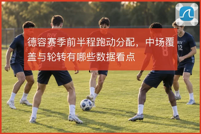 德容赛季前半程跑动分配,中场覆盖与轮转有哪些数据看点