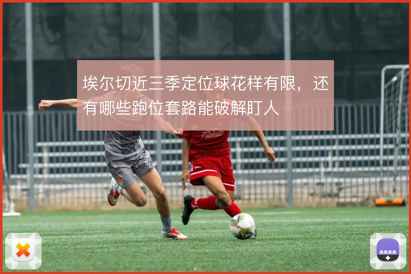 埃尔切近三季定位球花样有限，还有哪些跑位套路能破解盯人