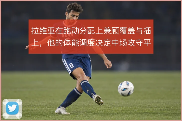 拉维亚在跑动分配上兼顾覆盖与插上，他的体能调度决定中场攻守平衡