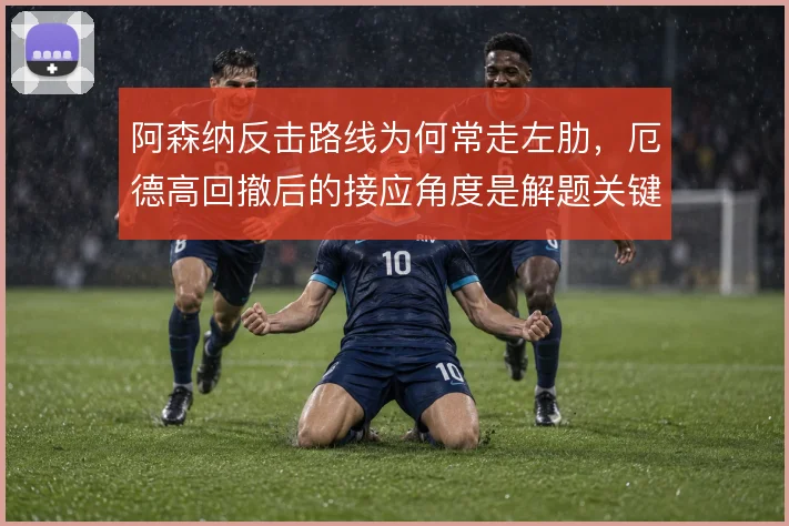 阿森纳反击路线为何常走左肋，厄德高回撤后的接应角度是解题关键