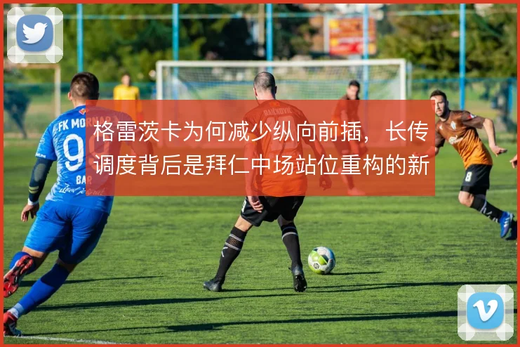 格雷茨卡为何减少纵向前插，长传调度背后是拜仁中场站位重构的新思路