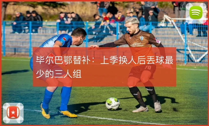 毕尔巴鄂替补：上季换人后丢球最少的三人组