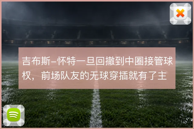 吉布斯-怀特一旦回撤到中圈接管球权，前场队友的无球穿插就有了主心骨